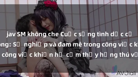 jav SM không che Cuộc sống tình dục của nhân viên văn phòng: Sự nghiệp và đam mê trong công việc khiến họ cảm thấy hứng thú với tình dục?