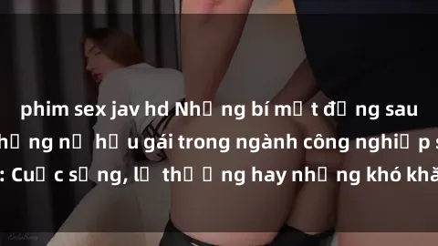 phim sex jav hd Những bí mật đằng sau cuộc sống của những nữ hầu gái trong ngành công nghiệp sex: Cuộc sống, lẽ thường hay những khó khăn mà họ phải đối mặt.