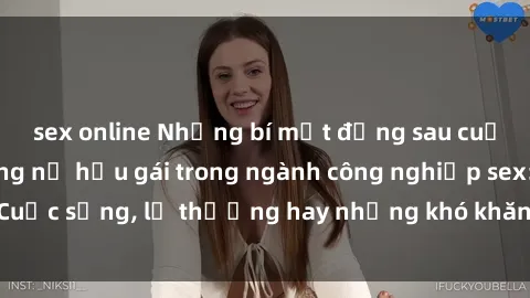sex online Những bí mật đằng sau cuộc sống của những nữ hầu gái trong ngành công nghiệp sex: Cuộc sống, lẽ thường hay những khó khăn mà họ phải đối mặt.