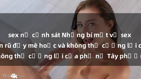 sex nữ cảnh sát Những bí mật về sex gái Tây: Sự quyến rũ đầy mê hoặc và không thể cưỡng lại của phụ nữ Tây phương