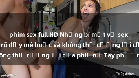 phim sex full HD Những bí mật về sex gái Tây: Sự quyến rũ đầy mê hoặc và không thể cưỡng lại của phụ nữ Tây phương