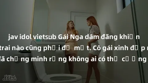 jav idol vietsub Gái Nga dâm đãng khiến tim bất cứ chàng trai nào cũng phải đỏ mặt. Cô gái xinh đẹp này đã chứng minh rằng không ai có thể cưỡng lại khi cô làm tình đắm say.