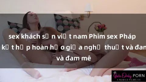 sex khách sạn việt nam Phim sex Pháp - Sự kết hợp hoàn hảo giữa nghệ thuật và đam mê