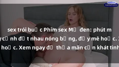 sex trói buộc Phim sex Mỹ đen: phút mãnh liệt với những cảnh địt nhau nóng bỏng, đầy mê hoặc. Xem ngay để thỏa mãn cơn khát tình dục của bạn!