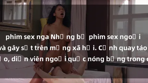 phim sex nga Những bộ phim sex ngoại quốc nổi tiếng và gây sốt trên mạng xã hội. Cảnh quay táo bạo, diễn viên ngoại quốc nóng bỏng trong các tác phẩm đỉnh cao.