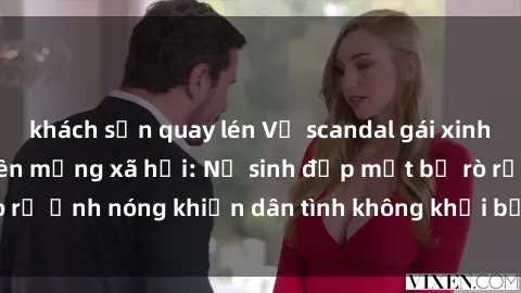 khách sạn quay lén Vụ scandal gái xinh lộ hàng gây sốt trên mạng xã hội: Nữ sinh đẹp mắt bị rò rỉ ảnh nóng khiến dân tình không khỏi bất ngờ và phẫn nộ!