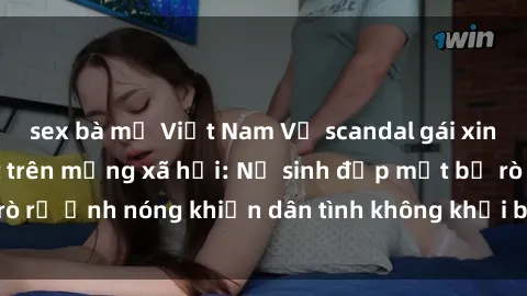 sex bà mẹ Việt Nam Vụ scandal gái xinh lộ hàng gây sốt trên mạng xã hội: Nữ sinh đẹp mắt bị rò rỉ ảnh nóng khiến dân tình không khỏi bất ngờ và phẫn nộ!