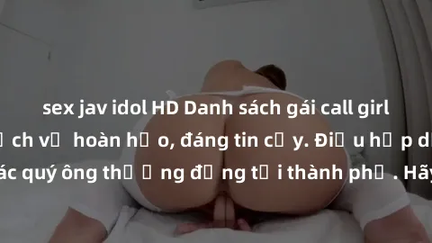 sex jav idol HD Danh sách gái call girl vip chất lượng, dịch vụ hoàn hảo, đáng tin cậy. Điều hấp dẫn cho các quý ông thượng đẳng tại thành phố. Hãy nhấc máy và đặt lịch ngay!