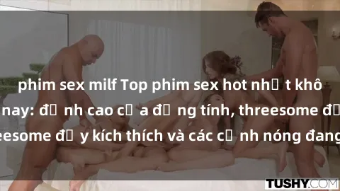 phim sex milf Top phim sex hot nhất không thể bỏ lỡ năm nay: đỉnh cao của đồng tính, threesome đầy kích thích và các cảnh nóng đang gây sốt!
