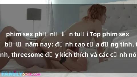 phim sex phụ nữ lớn tuổi Top phim sex hot nhất không thể bỏ lỡ năm nay: đỉnh cao của đồng tính, threesome đầy kích thích và các cảnh nóng đang gây sốt!