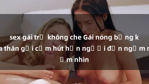 sex gái trẻ không che Gái nóng bỏng khỏa thân gợi cảm hút hồn người đến ngắm nhìn