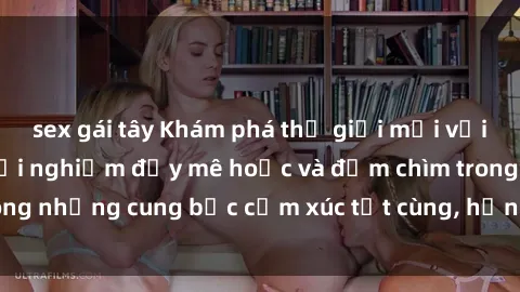 sex gái tây Khám phá thế giới mới với sex người lớn: trải nghiệm đầy mê hoặc và đắm chìm trong những cung bậc cảm xúc tột cùng, hứng khởi và cuốn hút.