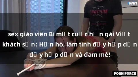 sex giáo viên Bí mật cuộc hẹn gái Việt lần đầu ở khách sạn: Hẹn hò, làm tình đầy hấp dẫn và đam mê!