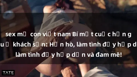 sex mẹ con việt nam Bí mật cuộc hẹn gái Việt lần đầu ở khách sạn: Hẹn hò, làm tình đầy hấp dẫn và đam mê!