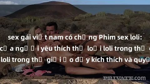 sex gái việt nam có chồng Phim sex loli: thỏa mãn đam mê của người yêu thích thể loại loli trong thế giới ảo đầy kích thích và quyến rũ.