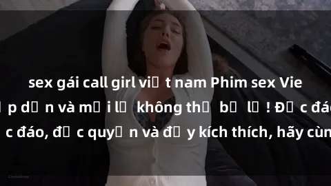 sex gái call girl việt nam Phim sex Vietsub: Trải nghiệm hấp dẫn và mới lạ không thể bỏ lỡ! Độc đáo, độc quyền và đầy kích thích, hãy cùng khám phá ngay!