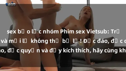 sex bạo lực nhóm Phim sex Vietsub: Trải nghiệm hấp dẫn và mới lạ không thể bỏ lỡ! Độc đáo, độc quyền và đầy kích thích, hãy cùng khám phá ngay!