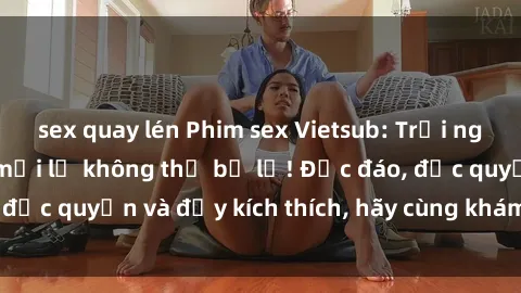 sex quay lén Phim sex Vietsub: Trải nghiệm hấp dẫn và mới lạ không thể bỏ lỡ! Độc đáo, độc quyền và đầy kích thích, hãy cùng khám phá ngay!