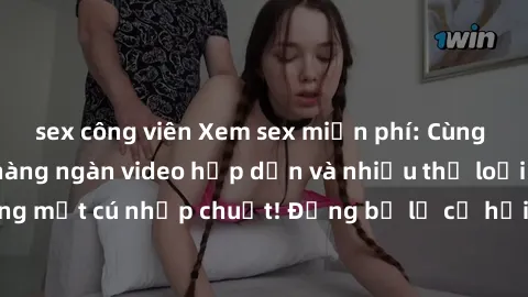 sex công viên Xem sex miễn phí: Cùng trải nghiệm với hàng ngàn video hấp dẫn và nhiều thể loại đa dạng chỉ trong một cú nhấp chuột! Đừng bỏ lỡ cơ hội thưởng thức tuyệt vời này ngay hôm nay!
