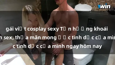 gái việt cosplay sexy Tận hưởng khoái cảm với gái xinh sex, thỏa mãn mong ước tình dục của mình ngay hôm nay