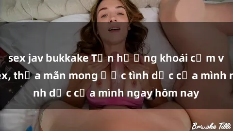 sex jav bukkake Tận hưởng khoái cảm với gái xinh sex, thỏa mãn mong ước tình dục của mình ngay hôm nay