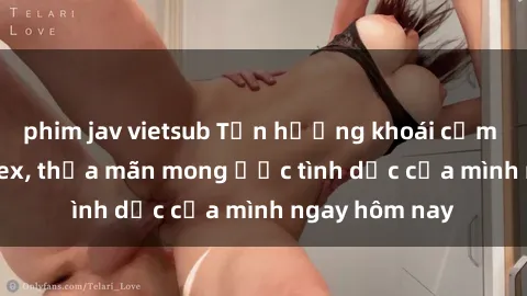 phim jav vietsub Tận hưởng khoái cảm với gái xinh sex, thỏa mãn mong ước tình dục của mình ngay hôm nay