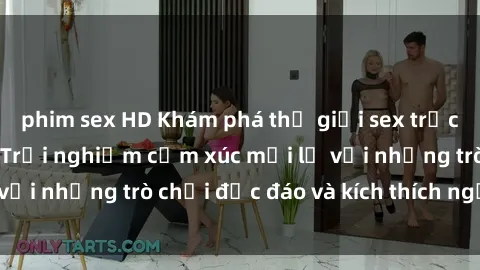 phim sex HD Khám phá thế giới sex trực tuyến: Hơn tuổi? Trải nghiệm cảm xúc mới lạ với những trò chơi độc đáo và kích thích người lớn