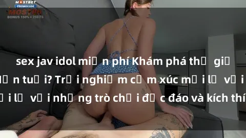 sex jav idol miễn phí Khám phá thế giới sex trực tuyến: Hơn tuổi? Trải nghiệm cảm xúc mới lạ với những trò chơi độc đáo và kích thích người lớn