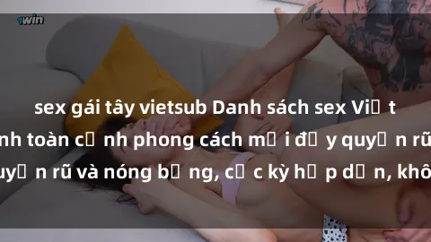 sex gái tây vietsub Danh sách sex Việt Nam không che - Ảnh toàn cảnh phong cách mới đầy quyến rũ và nóng bỏng, cực kỳ hấp dẫn, không thể bỏ qua!
