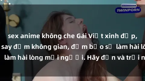 sex anime không che Gái Việt xinh đẹp, nồng nàn làm tình say đắm không gian, đảm bảo sẽ làm hài lòng mọi người. Hãy đến và trải nghiệm ngay!