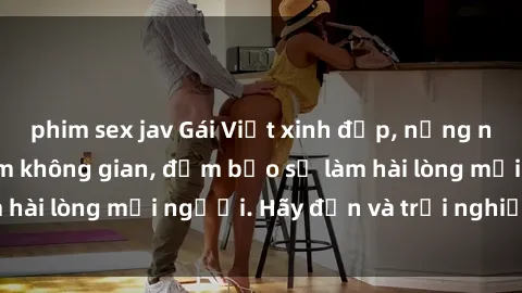 phim sex jav Gái Việt xinh đẹp, nồng nàn làm tình say đắm không gian, đảm bảo sẽ làm hài lòng mọi người. Hãy đến và trải nghiệm ngay!