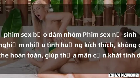 phim sex bạo dâm nhóm Phim sex nữ sinh mới nhất: Trải nghiệm nhiều tình huống kích thích, không che hoàn toàn, giúp thỏa mãn cơn khát tình dục của các bạn trẻ