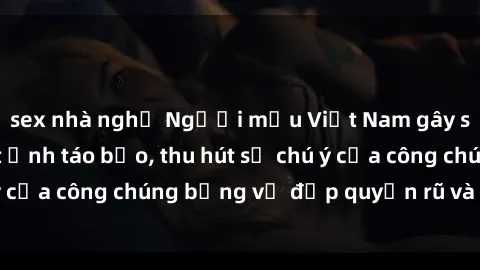 sex nhà nghỉ Người mẫu Việt Nam gây sốt với loạt shoot ảnh táo bạo, thu hút sự chú ý của công chúng bằng vẻ đẹp quyến rũ và gợi cảm.