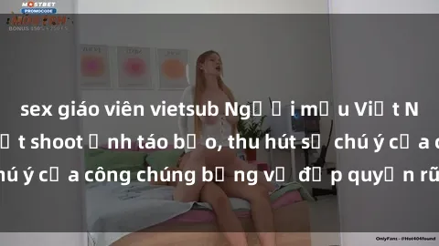 sex giáo viên vietsub Người mẫu Việt Nam gây sốt với loạt shoot ảnh táo bạo, thu hút sự chú ý của công chúng bằng vẻ đẹp quyến rũ và gợi cảm.