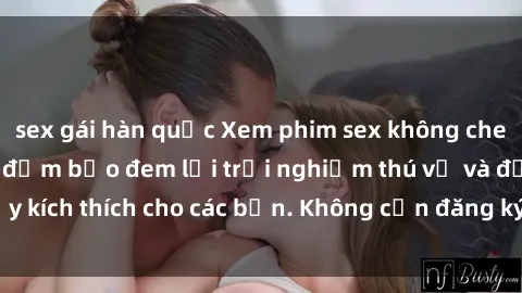 sex gái hàn quốc Xem phim sex không che miễn phí tại đây, đảm bảo đem lại trải nghiệm thú vị và đầy kích thích cho các bạn. Không cần đăng ký, hoàn toàn miễn phí.