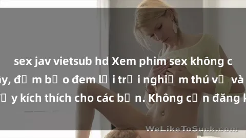 sex jav vietsub hd Xem phim sex không che miễn phí tại đây, đảm bảo đem lại trải nghiệm thú vị và đầy kích thích cho các bạn. Không cần đăng ký, hoàn toàn miễn phí.