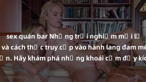 sex quán bar Những trải nghiệm mới lạ với sex tập thể và cách thức truy cập vào hành lang đam mê của bạn. Hãy khám phá những khoái cảm đầy kích thích với tập thể hấp dẫn!
