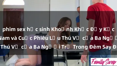 phim sex học sinh Khoảnh Khắc Đầy Kịch Tính: Sex  Việt Nam và Cuộc Phiêu Lưu Thú Vị của Ba Người Trẻ Trong Đêm Say Đắm