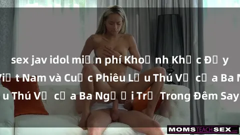 sex jav idol miễn phí Khoảnh Khắc Đầy Kịch Tính: Sex Việt Nam và Cuộc Phiêu Lưu Thú Vị của Ba Người Trẻ Trong Đêm Say Đắm