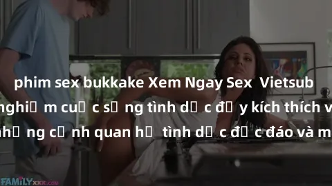 phim sex bukkake Xem Ngay Sex Vietsub Full HD - Cùng trải nghiệm cuộc sống tình dục đầy kích thích với những cảnh quan hệ tình dục độc đáo và mãnh liệt trong bộ phim này!