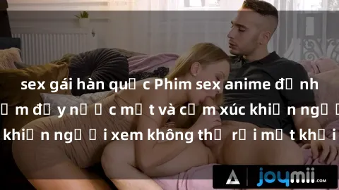 sex gái hàn quốc Phim sex anime đỉnh cao: Những tác phẩm đầy nước mắt và cảm xúc khiến người xem không thể rời mắt khỏi màn hình